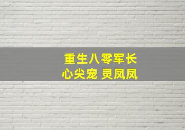 重生八零军长心尖宠 灵凤凤